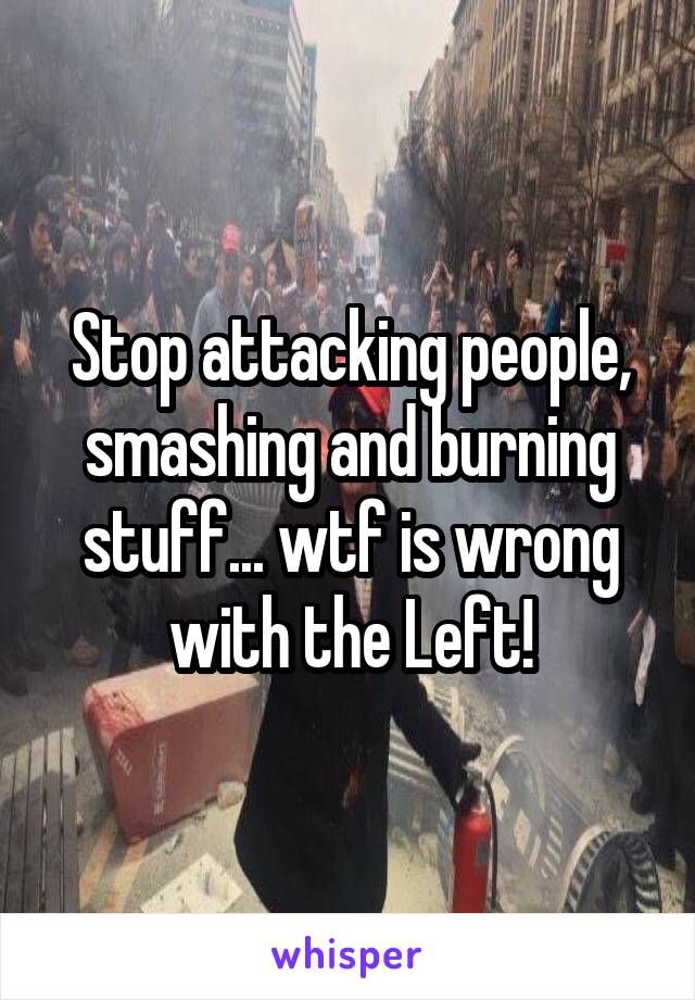 Stop attacking people, smashing and burning stuff... wtf is wrong with the Left!