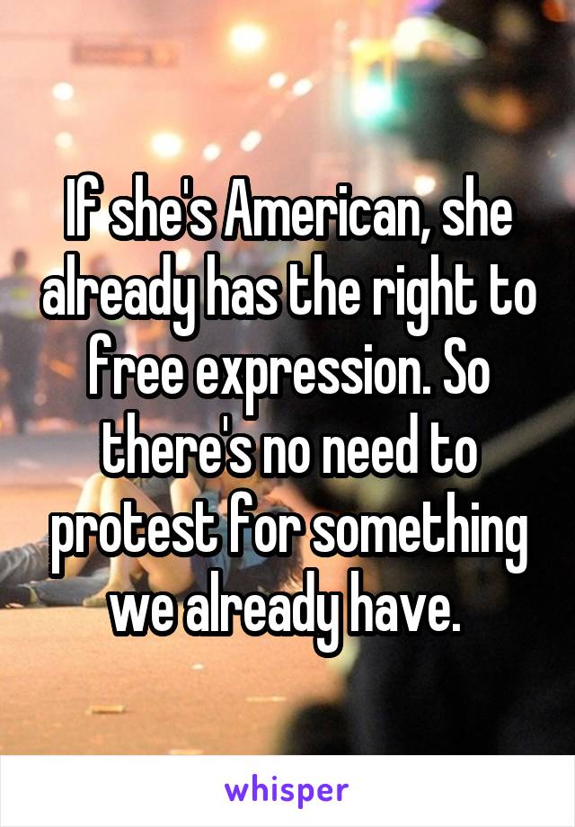 If she's American, she already has the right to free expression. So there's no need to protest for something we already have. 