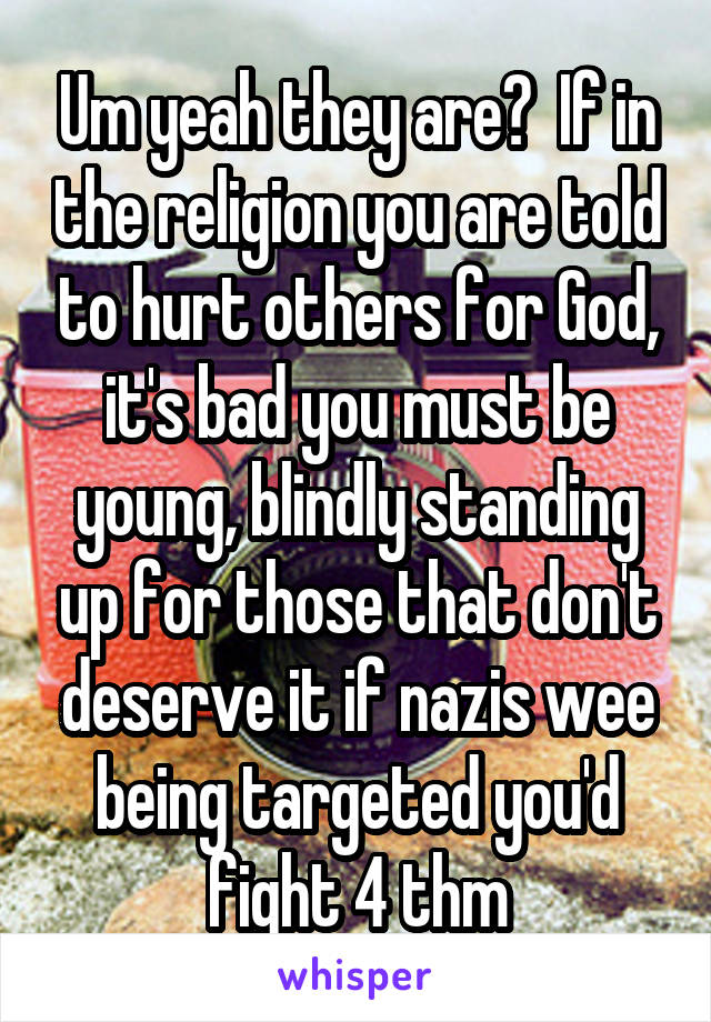 Um yeah they are?  If in the religion you are told to hurt others for God, it's bad you must be young, blindly standing up for those that don't deserve it if nazis wee being targeted you'd fight 4 thm