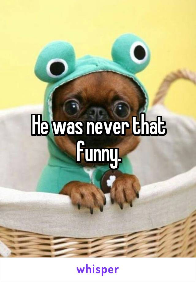 He was never that funny.