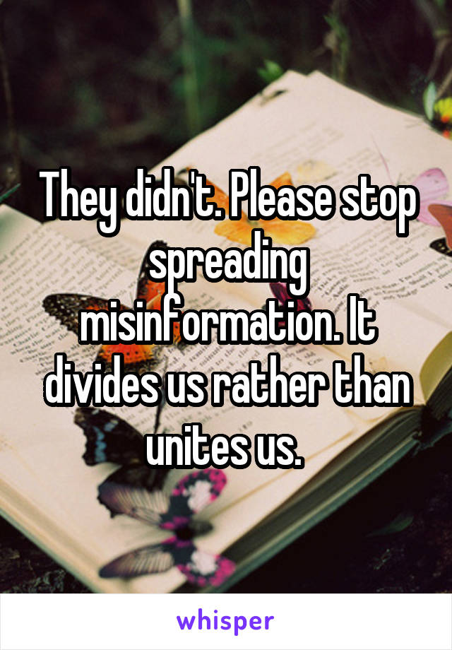 They didn't. Please stop spreading misinformation. It divides us rather than unites us. 