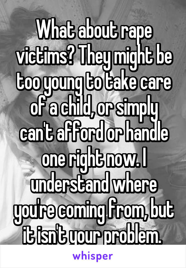 What about rape victims? They might be too young to take care of a child, or simply can't afford or handle one right now. I understand where you're coming from, but it isn't your problem. 