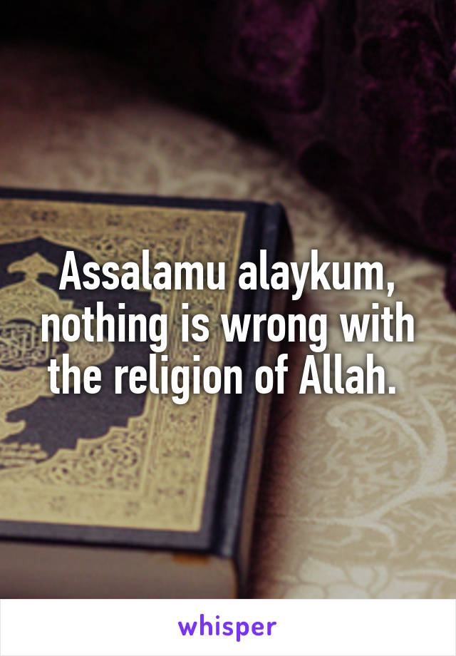 Assalamu alaykum, nothing is wrong with the religion of Allah. 