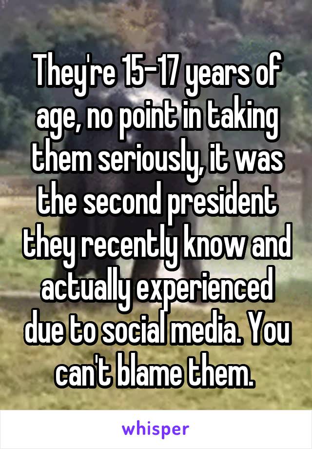 They're 15-17 years of age, no point in taking them seriously, it was the second president they recently know and actually experienced due to social media. You can't blame them. 