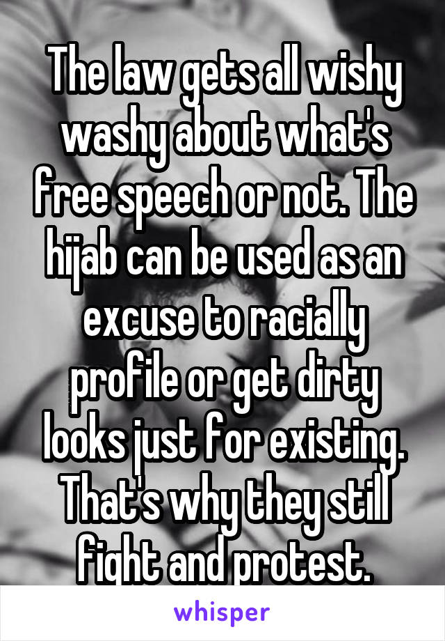 The law gets all wishy washy about what's free speech or not. The hijab can be used as an excuse to racially profile or get dirty looks just for existing. That's why they still fight and protest.