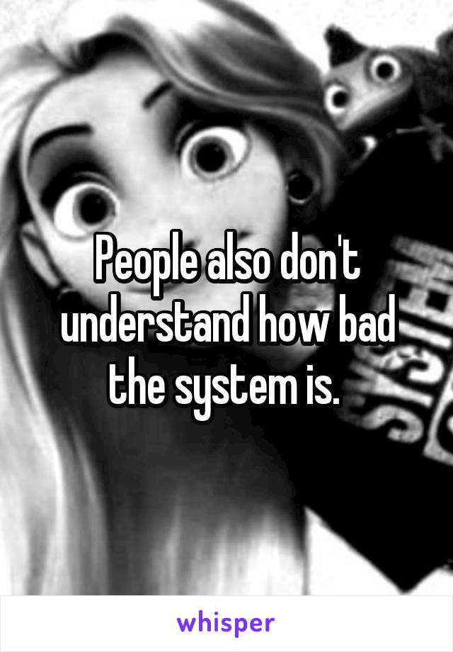 People also don't understand how bad the system is. 