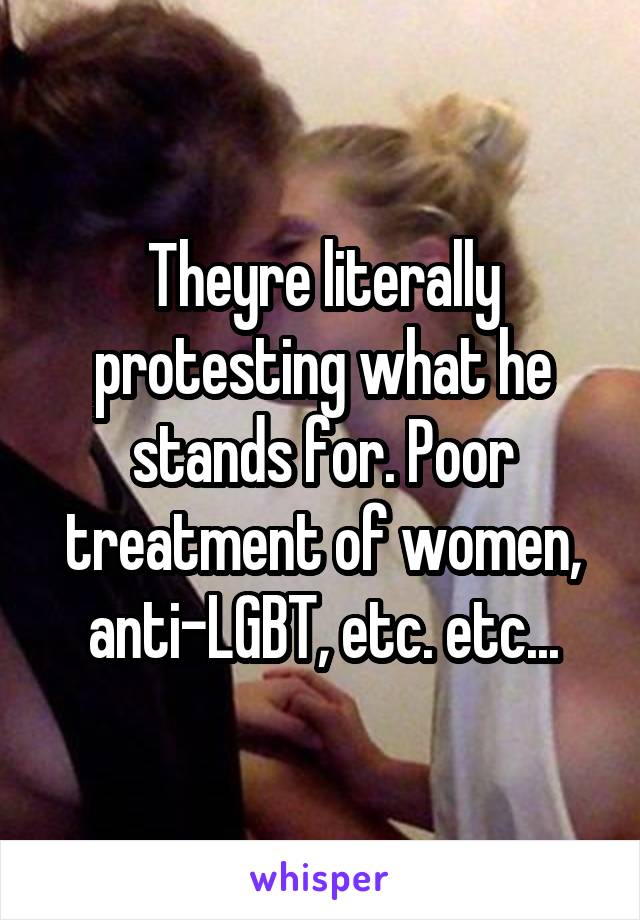 Theyre literally protesting what he stands for. Poor treatment of women, anti-LGBT, etc. etc...