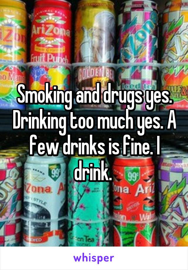 Smoking and drugs yes. Drinking too much yes. A few drinks is fine. I drink. 