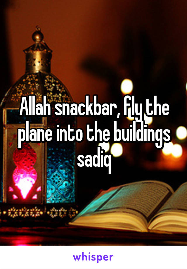 Allah snackbar, fly the plane into the buildings sadiq