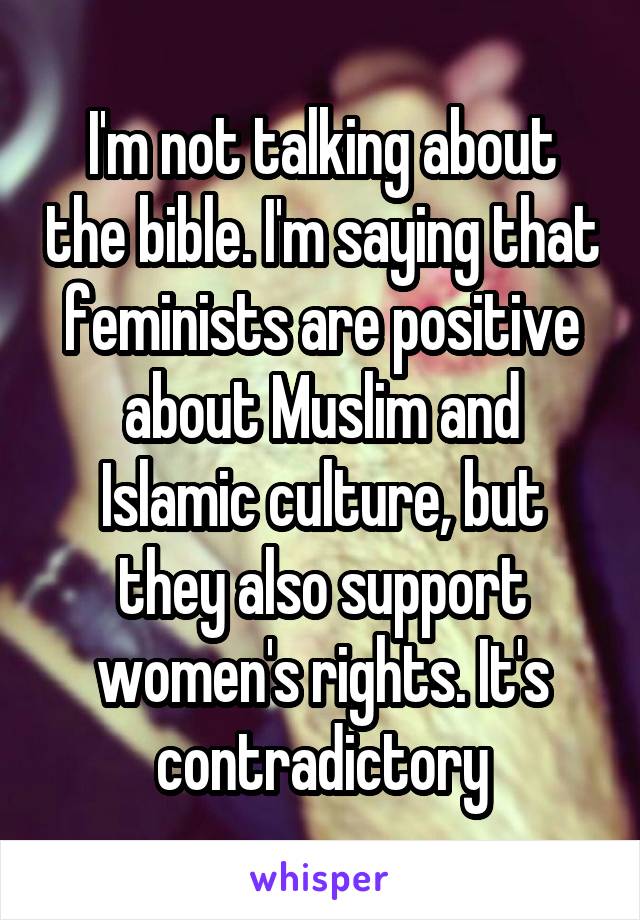 I'm not talking about the bible. I'm saying that feminists are positive about Muslim and Islamic culture, but they also support women's rights. It's contradictory