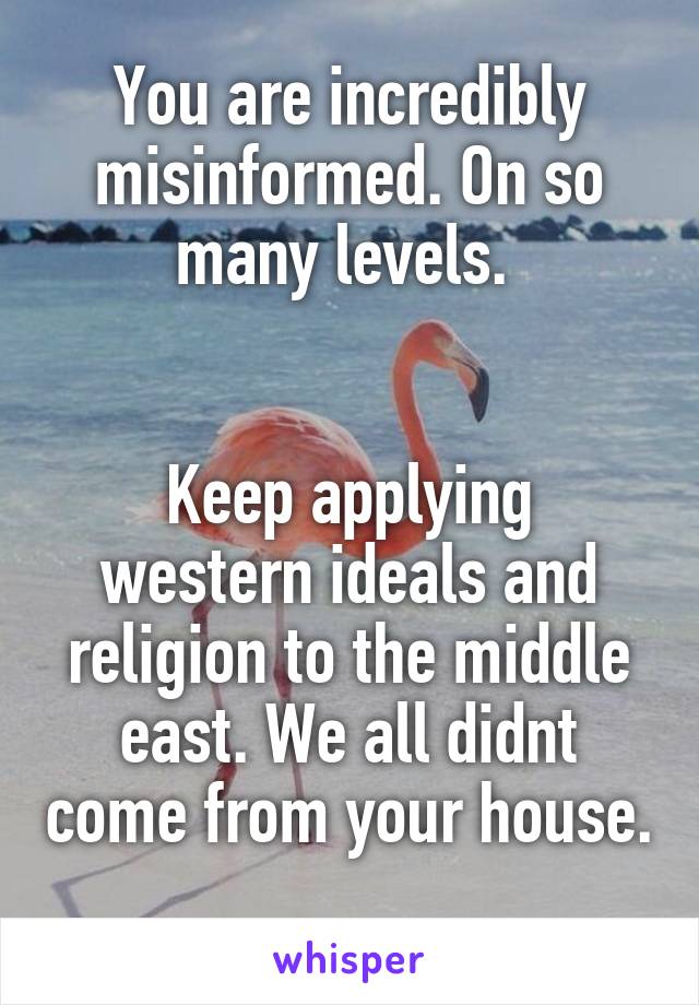 You are incredibly misinformed. On so many levels. 


Keep applying western ideals and religion to the middle east. We all didnt come from your house. 