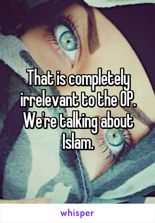 That is completely irrelevant to the OP. We're talking about Islam.