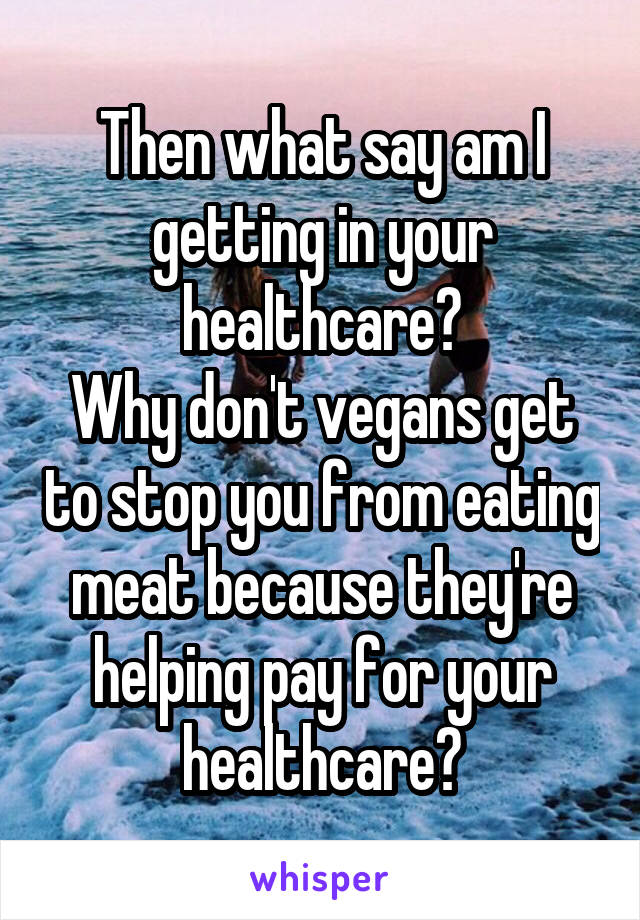 Then what say am I getting in your healthcare?
Why don't vegans get to stop you from eating meat because they're helping pay for your healthcare?