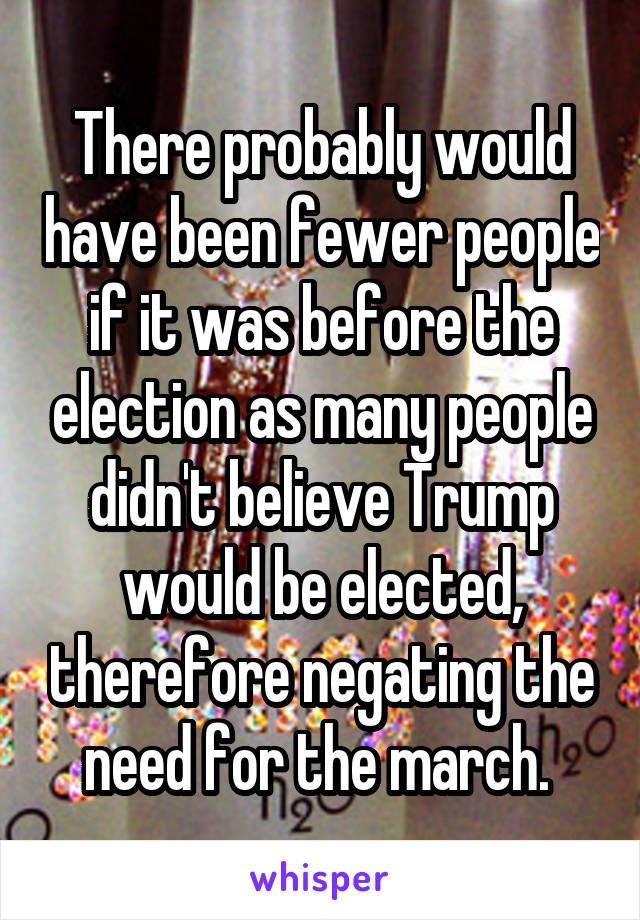 There probably would have been fewer people if it was before the election as many people didn't believe Trump would be elected, therefore negating the need for the march. 