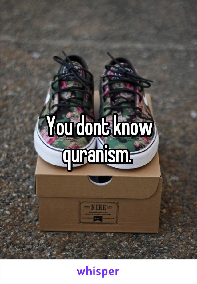 You dont know quranism. 