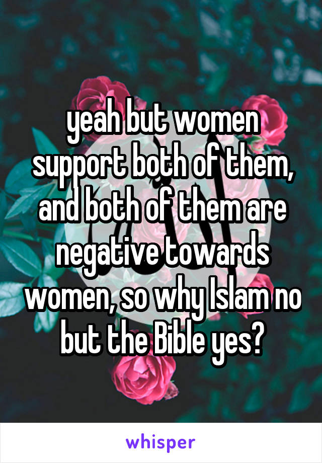 yeah but women support both of them, and both of them are negative towards women, so why Islam no but the Bible yes?