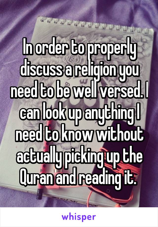 In order to properly discuss a religion you need to be well versed. I can look up anything I need to know without actually picking up the Quran and reading it. 