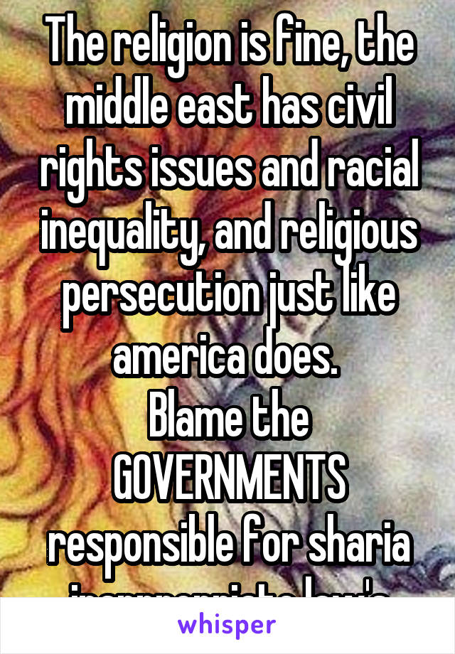 The religion is fine, the middle east has civil rights issues and racial inequality, and religious persecution just like america does. 
Blame the GOVERNMENTS responsible for sharia inappropriate law's