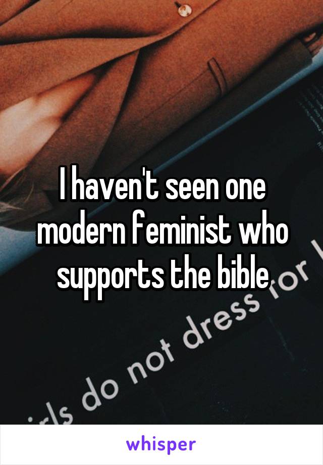 I haven't seen one modern feminist who supports the bible