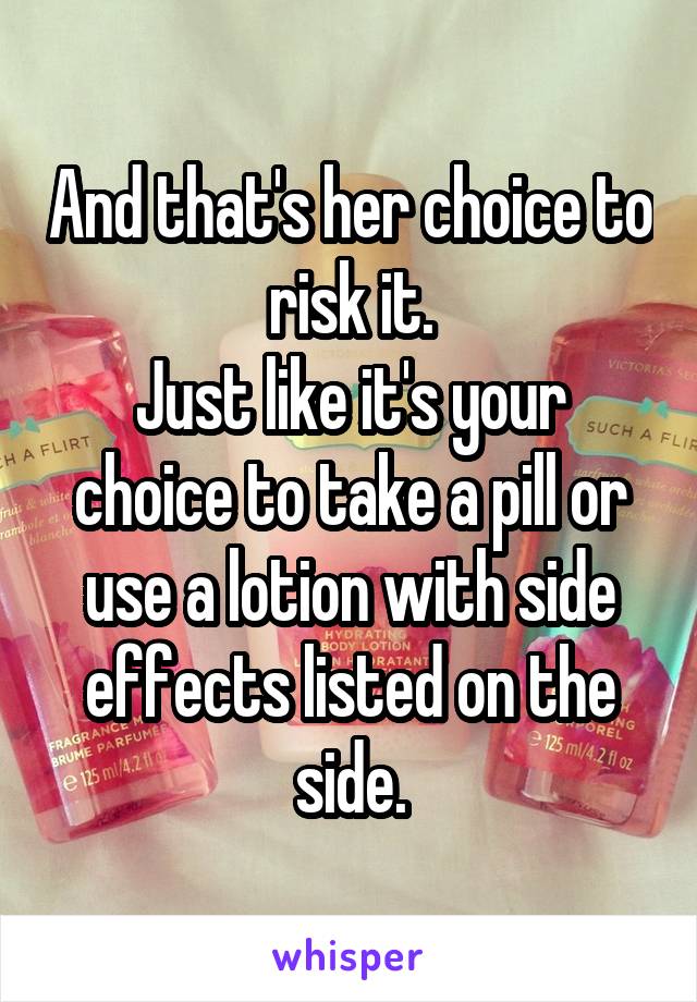 And that's her choice to risk it.
Just like it's your choice to take a pill or use a lotion with side effects listed on the side.