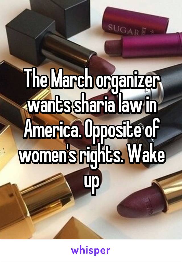 The March organizer wants sharia law in America. Opposite of women's rights. Wake up