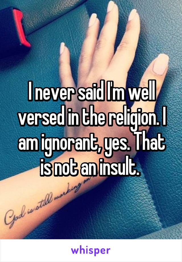 I never said I'm well versed in the religion. I am ignorant, yes. That is not an insult. 