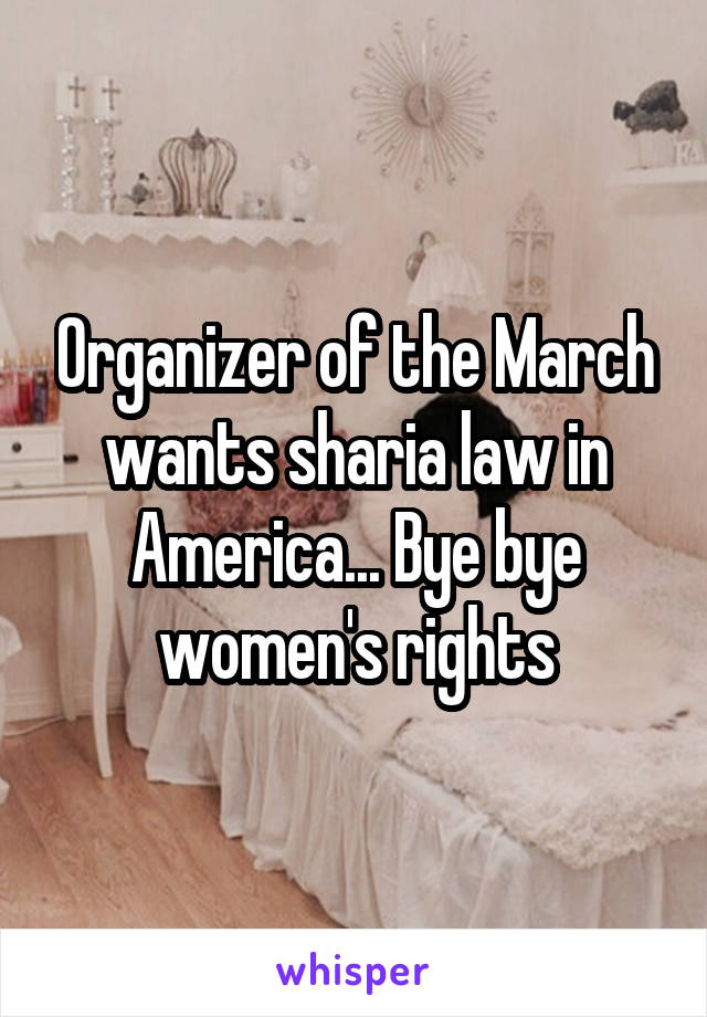 Organizer of the March wants sharia law in America... Bye bye women's rights