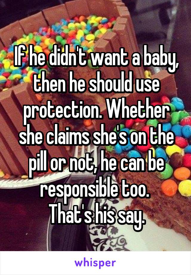 If he didn't want a baby, then he should use protection. Whether she claims she's on the pill or not, he can be responsible too. 
That's his say.