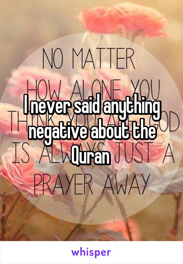 I never said anything negative about the Quran 