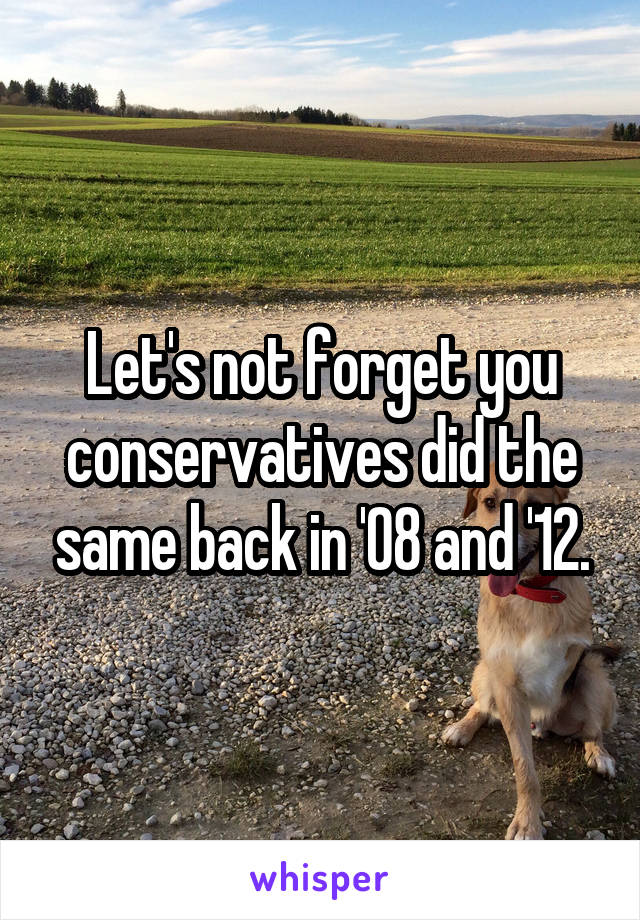 Let's not forget you conservatives did the same back in '08 and '12.