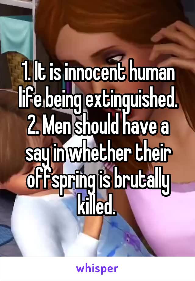 1. It is innocent human life being extinguished.
2. Men should have a say in whether their offspring is brutally killed. 