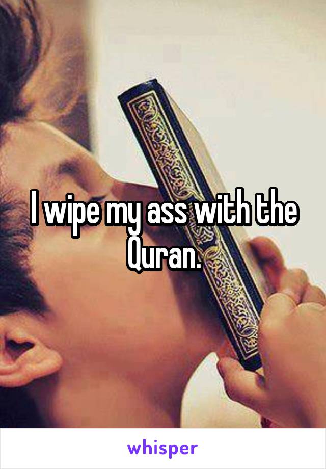 I wipe my ass with the Quran.