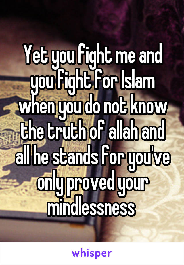 Yet you fight me and you fight for Islam when you do not know the truth of allah and all he stands for you've only proved your mindlessness 