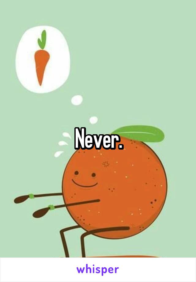 Never.