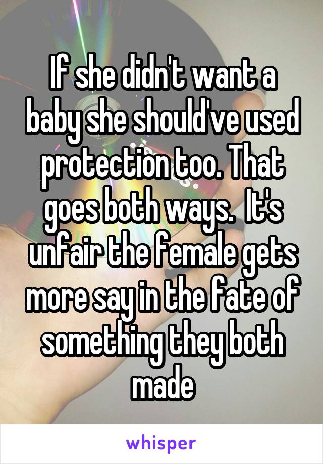 If she didn't want a baby she should've used protection too. That goes both ways.  It's unfair the female gets more say in the fate of something they both made