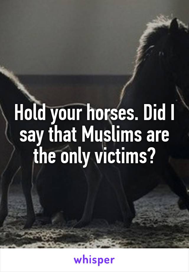 Hold your horses. Did I say that Muslims are the only victims?