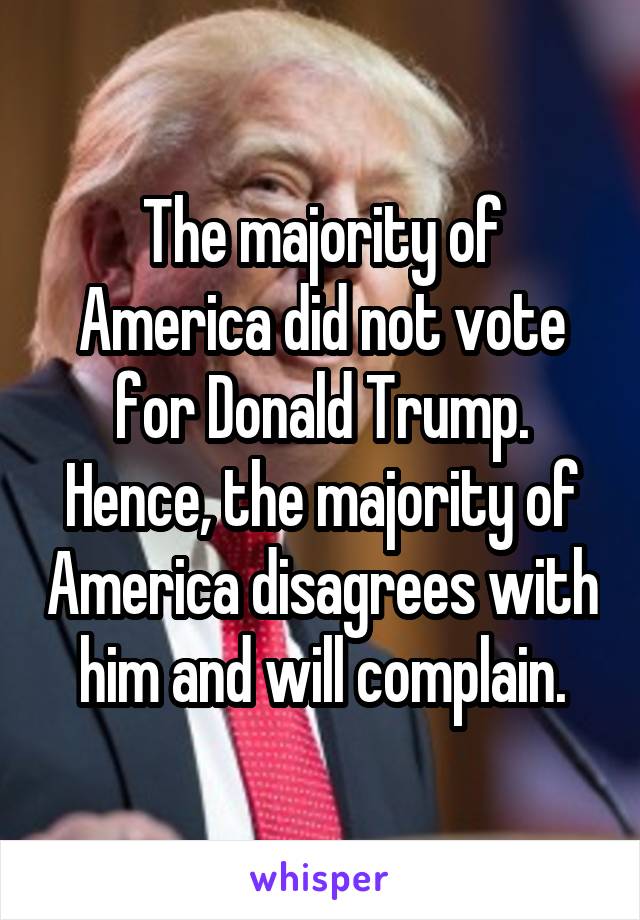 The majority of America did not vote for Donald Trump.
Hence, the majority of America disagrees with him and will complain.