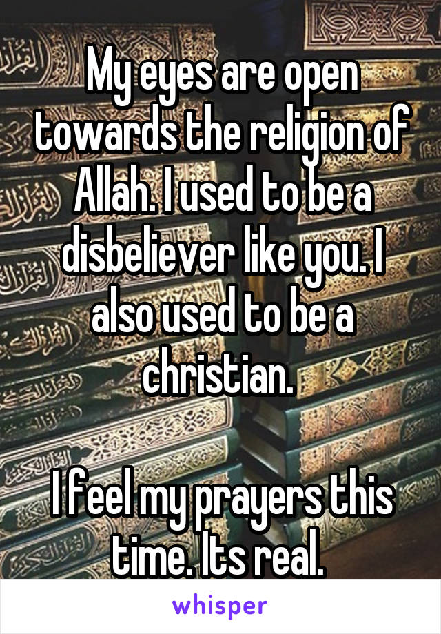 My eyes are open towards the religion of Allah. I used to be a disbeliever like you. I also used to be a christian. 

I feel my prayers this time. Its real. 