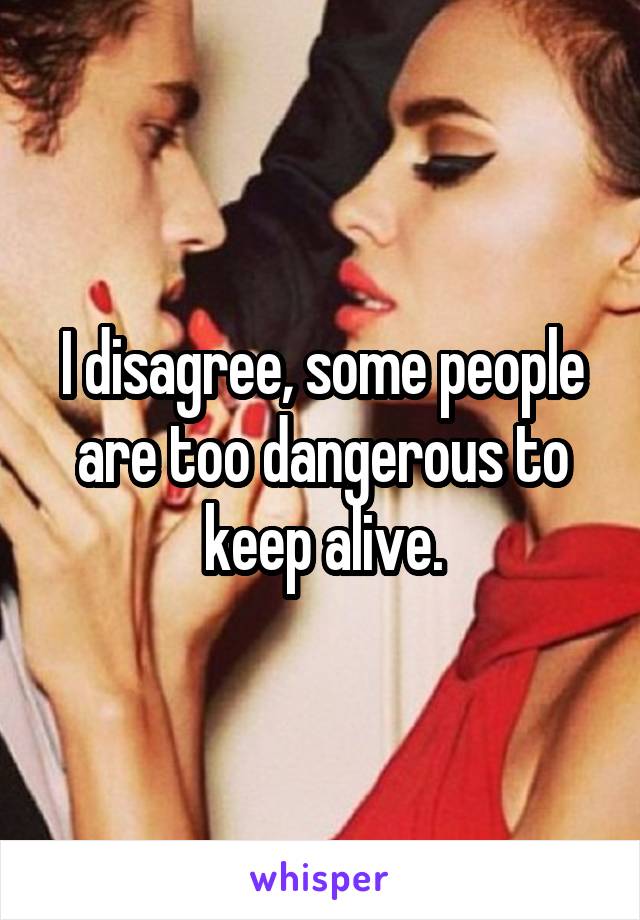 I disagree, some people are too dangerous to keep alive.