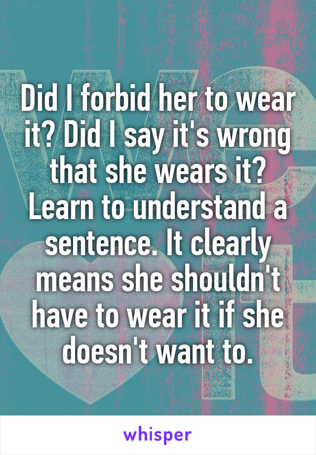 Did I forbid her to wear it? Did I say it's wrong that she wears it? Learn to understand a sentence. It clearly means she shouldn't have to wear it if she doesn't want to.