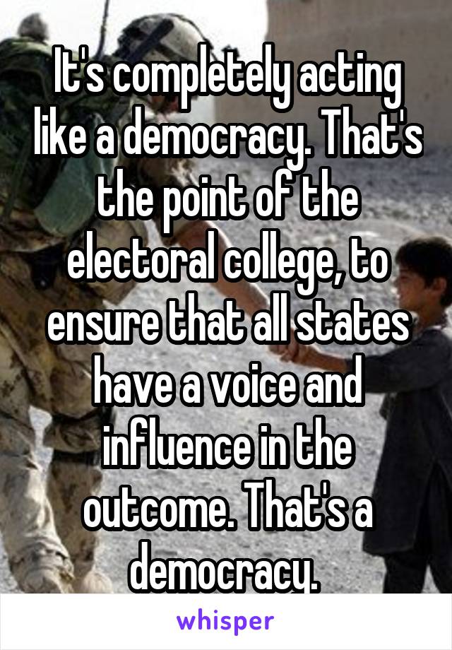 It's completely acting like a democracy. That's the point of the electoral college, to ensure that all states have a voice and influence in the outcome. That's a democracy. 