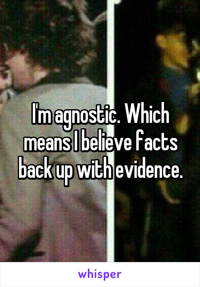 I'm agnostic. Which means I believe facts back up with evidence.