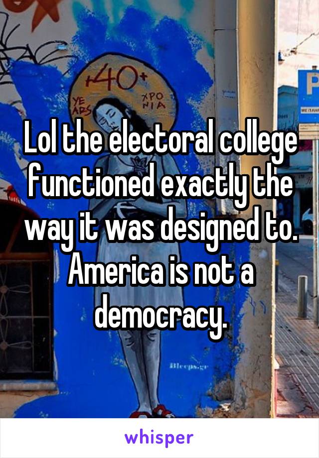 Lol the electoral college functioned exactly the way it was designed to. America is not a democracy.