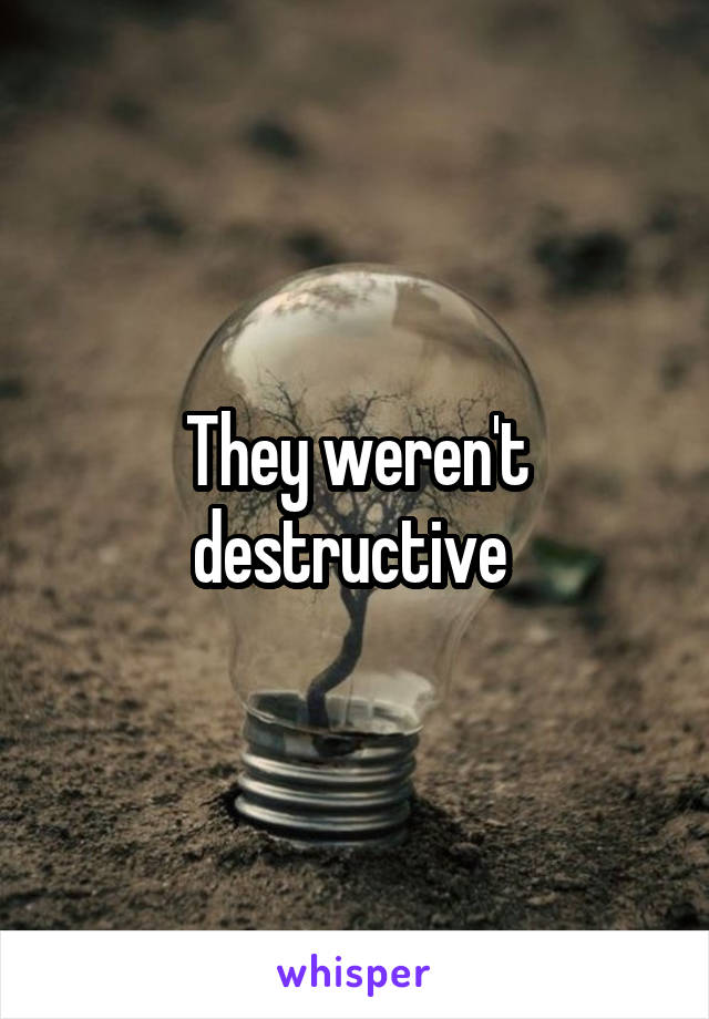 They weren't destructive 