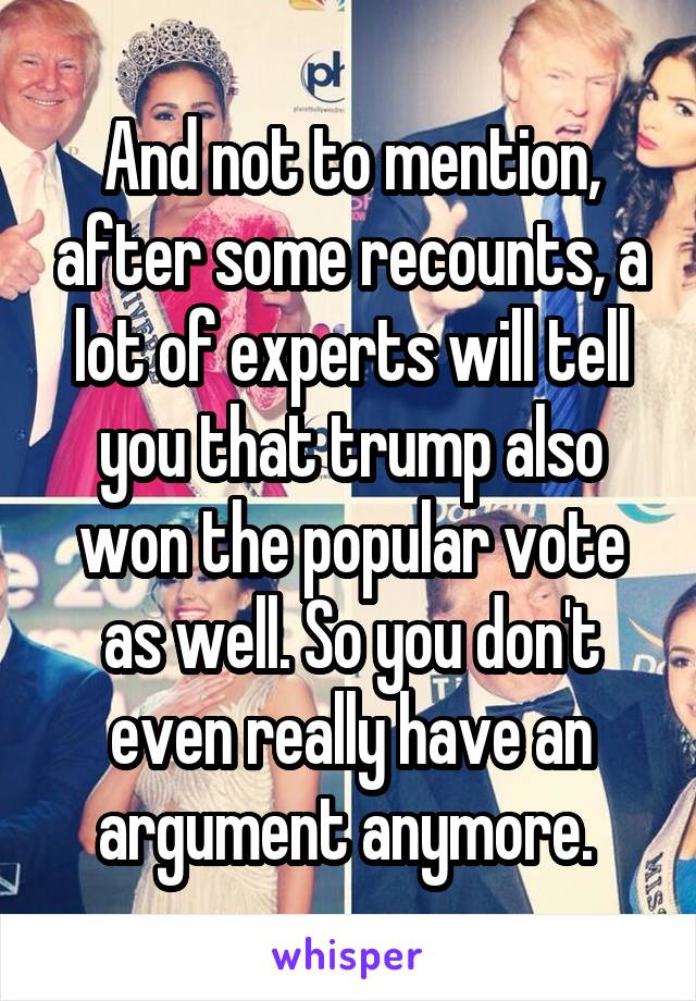 And not to mention, after some recounts, a lot of experts will tell you that trump also won the popular vote as well. So you don't even really have an argument anymore. 