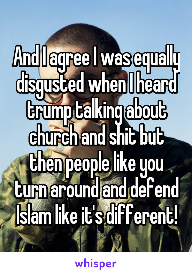 And I agree I was equally disgusted when I heard trump talking about church and shit but then people like you turn around and defend Islam like it's different!