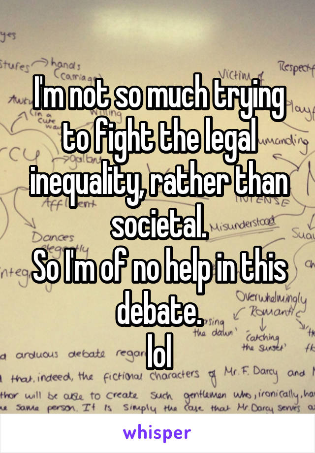 I'm not so much trying to fight the legal inequality, rather than societal.
So I'm of no help in this debate.
lol