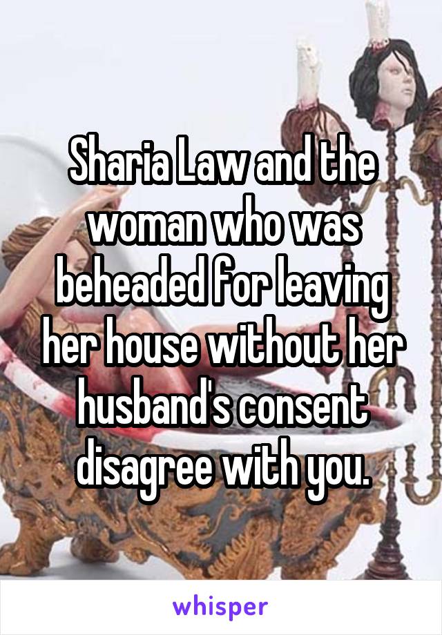 Sharia Law and the woman who was beheaded for leaving her house without her husband's consent disagree with you.