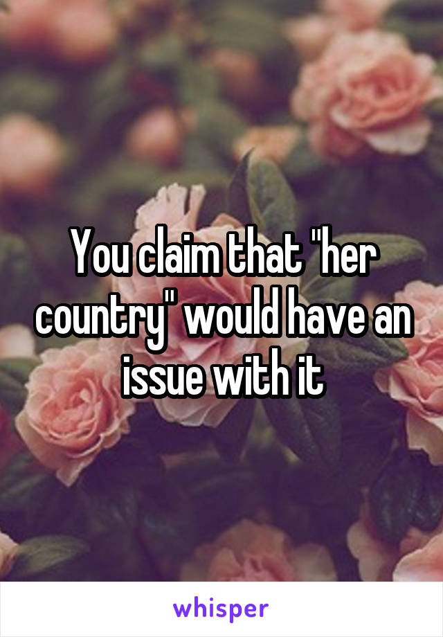 You claim that "her country" would have an issue with it