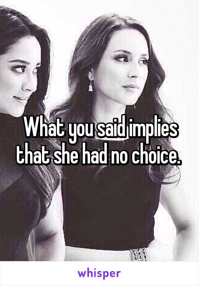 What you said implies that she had no choice. 